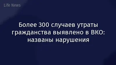 Более 300 случаев утраты гражданства выявлено в ВКО: названы нарушения