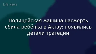 Полицейская машина насмерть сбила ребёнка в Актау: появились детали трагедии