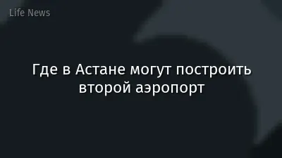 Где в Астане могут построить второй аэропорт