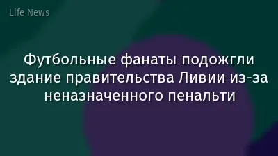 Футбольные фанаты подожгли здание правительства Ливии из-за неназначенного пенальти