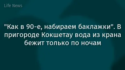 "Как в 90-е, набираем баклажки". В пригороде Кокшетау вода из крана бежит только по ночам