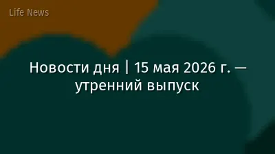 Новости дня | 15 мая 2026 г. — утренний выпуск