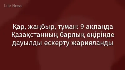 Қар, жаңбыр, тұман: 9 ақпанда Қазақстанның барлық өңірінде дауылды ескерту жарияланды