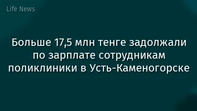 Больше 17,5 млн тенге задолжали по зарплате сотрудникам поликлиники в Усть-Каменогорске