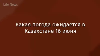 Какая погода ожидается в Казахстане 16 июня