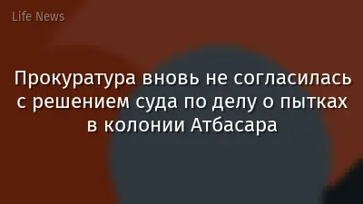 Прокуратура вновь не согласилась с решением суда по делу о пытках в колонии Атбасара