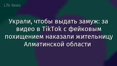 Украли, чтобы выдать замуж: за видео в TikTok с фейковым похищением наказали жительницу Алматинской области 