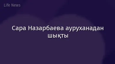 Сара Назарбаева ауруханадан шықты