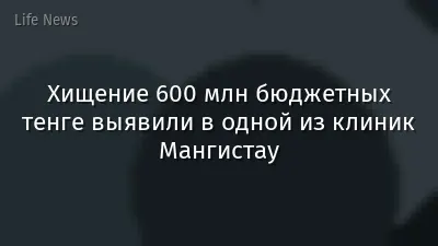 Хищение 600 млн бюджетных тенге выявили в одной из клиник Мангистау