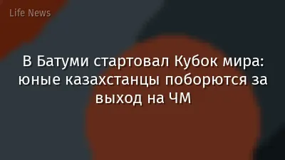 В Батуми стартовал Кубок мира: юные казахстанцы поборются за выход на ЧМ