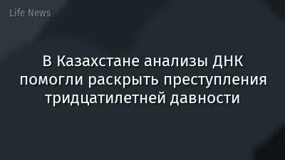В Казахстане анализы ДНК помогли раскрыть преступления тридцатилетней давности