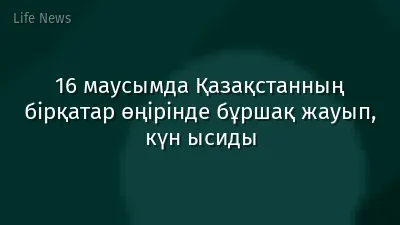 16 маусымда Қазақстанның бірқатар өңірінде бұршақ жауып, күн ысиды
