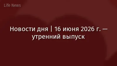 Новости дня | 16 июня 2026 г. — утренний выпуск