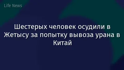 Шестерых человек осудили в Жетысу за попытку вывоза урана в Китай