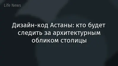 Дизайн-код Астаны: кто будет следить за архитектурным обликом столицы