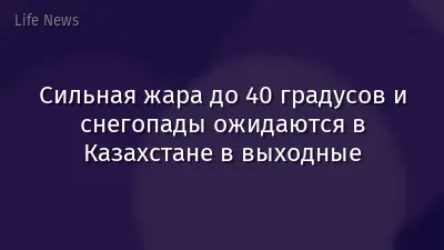 Сильная жара до 40 градусов и снегопады ожидаются в Казахстане в выходные