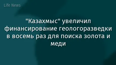 "Казахмыс" увеличил финансирование геологоразведки в восемь раз для поиска золота и меди