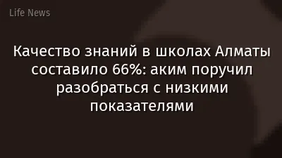 Качество знаний в школах Алматы составило 66%: аким поручил разобраться с низкими показателями