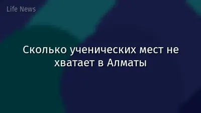 Сколько ученических мест не хватает в Алматы