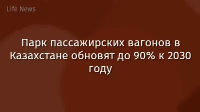 Парк пассажирских вагонов в Казахстане обновят до 90% к 2030 году
