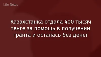 Казахстанка отдала 400 тысяч тенге за помощь в получении гранта и осталась без денег
