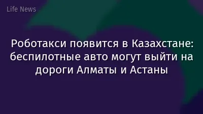 Роботакси появится в Казахстане: беспилотные авто могут выйти на дороги Алматы и Астаны