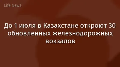 До 1 июля в Казахстане откроют 30 обновленных железнодорожных вокзалов
