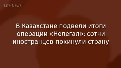 В Казахстане подвели итоги операции «Нелегал»: сотни иностранцев покинули страну