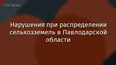 Нарушения при распределении сельхозземель в Павлодарской области