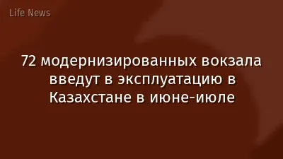 72 модернизированных вокзала введут в эксплуатацию в Казахстане в июне-июле