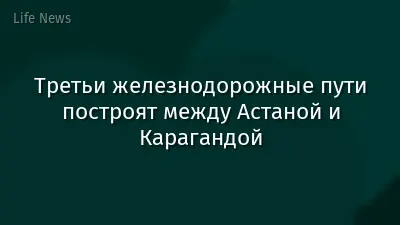 Третьи железнодорожные пути построят между Астаной и Карагандой