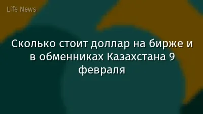 Сколько стоит доллар на бирже и в обменниках Казахстана 9 февраля