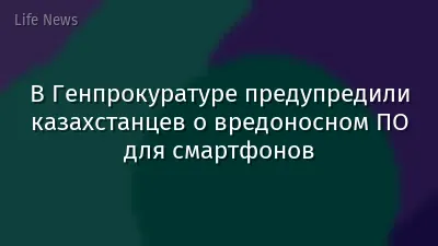В Генпрокуратуре предупредили казахстанцев о вредоносном ПО для смартфонов