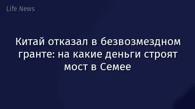 Китай отказал в безвозмездном гранте: на какие деньги строят мост в Семее