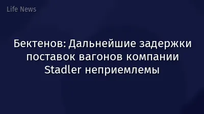 Бектенов: Дальнейшие задержки поставок вагонов компании Stadler неприемлемы
