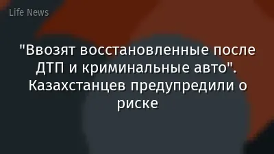 "Ввозят восстановленные после ДТП и криминальные авто". Казахстанцев предупредили о риске