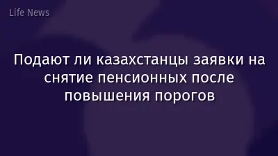 Подают ли казахстанцы заявки на снятие пенсионных после повышения порогов