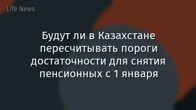 Будут ли в Казахстане пересчитывать пороги достаточности для снятия пенсионных с 1 января
