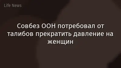 Совбез ООН потребовал от талибов прекратить давление на женщин