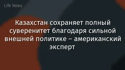 Казахстан сохраняет полный суверенитет благодаря сильной внешней политике – американский эксперт