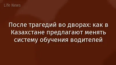 После трагедий во дворах: как в Казахстане предлагают менять систему обучения водителей