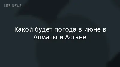 Какой будет погода в июне в Алматы и Астане