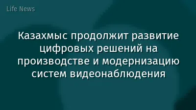 Казахмыс продолжит развитие цифровых решений на производстве и модернизацию систем видеонаблюдения
