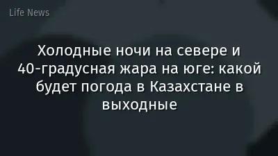 Холодные ночи на севере и 40-градусная жара на юге: какой будет погода в Казахстане в выходные