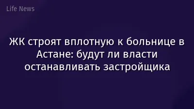 ЖК строят вплотную к больнице в Астане: будут ли власти останавливать застройщика