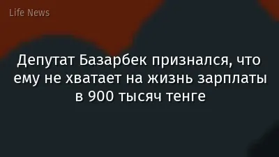 Депутат Базарбек признался, что ему не хватает на жизнь зарплаты в 900 тысяч тенге