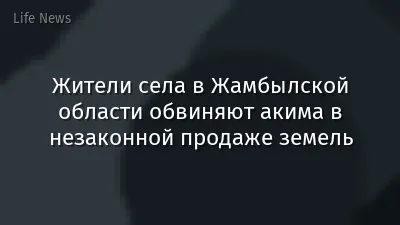 Жители села в Жамбылской области обвиняют акима в незаконной продаже земель