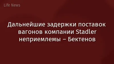 Дальнейшие задержки поставок вагонов компании Stadler неприемлемы – Бектенов