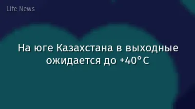 На юге Казахстана в выходные ожидается до +40°C