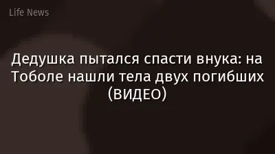 Дедушка пытался спасти внука: на Тоболе нашли тела двух погибших (ВИДЕО)